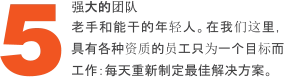 强大的团队 老手和能干的年轻人。在我们这里，具有各种资质的员工只为一个目标而工作：每天重新制定最佳解决方案。 5