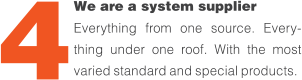 We are a system supplier  Everything from one source. Every-thing under one roof. With the most varied standard and special products. 4