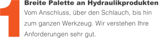 Breite Palette an Hydraulikprodukten  Vom Anschluss, über den Schlauch, bis hin zum ganzen Werkzeug. Wir verstehen Ihre Anforderungen sehr gut. 1